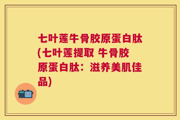 七叶莲牛骨胶原蛋白肽(七叶莲提取 牛骨胶原蛋白肽:滋养美肌佳品) 七叶莲牛骨胶原蛋白肽(七叶莲提取 牛骨胶原蛋白肽:滋养美肌佳品)