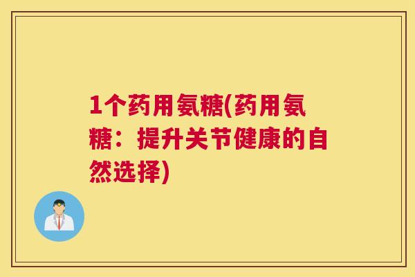 1个药用氨糖(药用氨糖:提升关节健康的自然选择) 1个药用氨糖(药用氨糖:提升关节健康的自然选择)