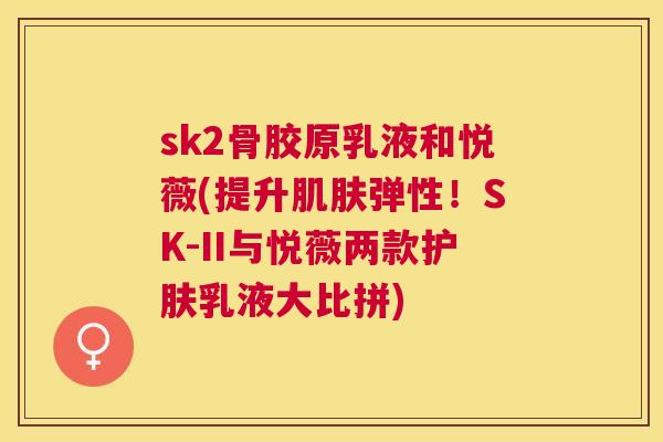 sk2骨胶原乳液和悦薇(提升肌肤弹性!SK-II与悦薇两款护肤乳液大比拼)