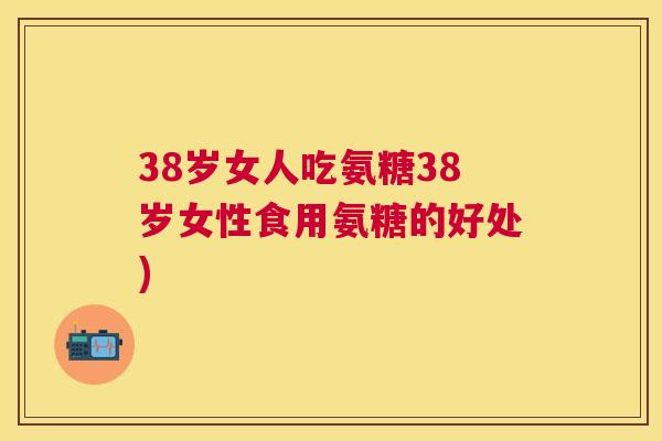 38岁女人吃氨糖38岁女性食用氨糖的好处)