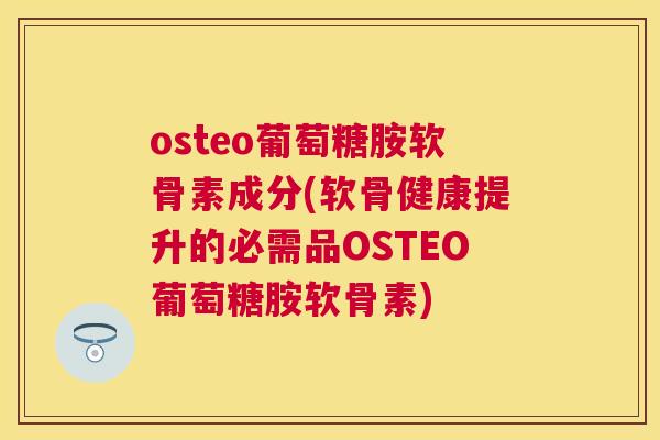 osteo葡萄糖胺软骨素成分(软骨健康提升的必需品OSTEO葡萄糖胺软骨素)