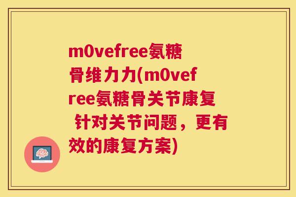 m0vefree氨糖骨维力力(m0vefree氨糖骨关节康复 针对关节问题,更有效的康复方案)
