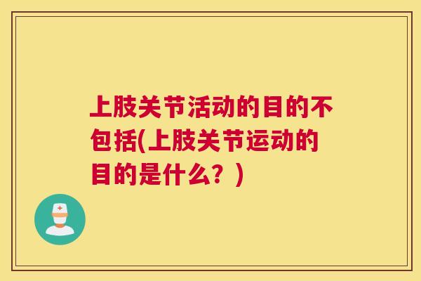 上肢关节活动的目的不包括(上肢关节运动的目的是什么?)