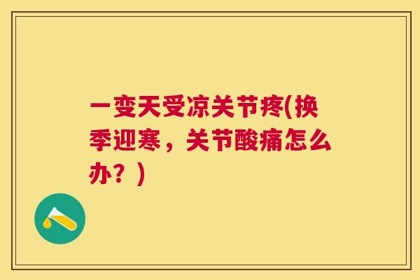 一变天受凉关节疼(换季迎寒,关节酸痛怎么办?)