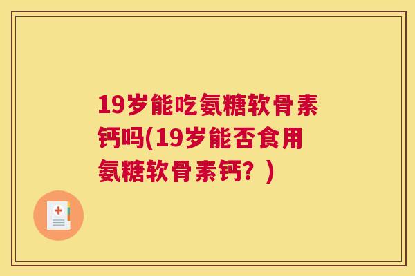19岁能吃氨糖软骨素钙吗(19岁能否食用氨糖软骨素钙?)