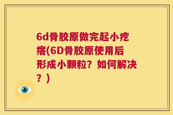 6d骨胶原做完起小疙瘩(6D骨胶原使用后形成小颗粒？如何解决？)