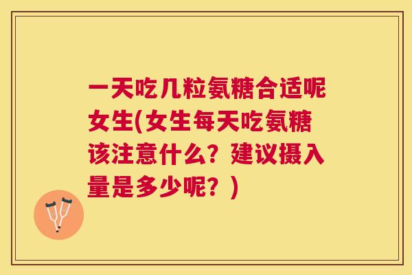 一天吃几粒氨糖合适呢女生(女生每天吃氨糖该注意什么？建议摄入量是多少呢？)