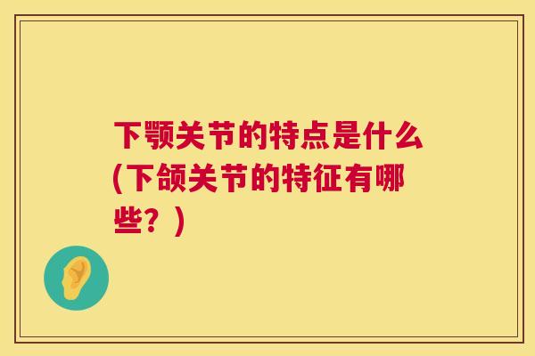 下颚关节的特点是什么(下颌关节的特征有哪些?)