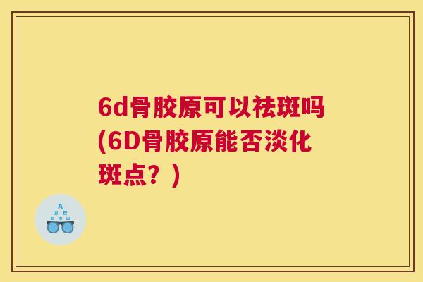 6d骨胶原可以祛斑吗(6D骨胶原能否淡化斑点?)