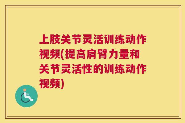 上肢关节灵活训练动作视频(提高肩臂力量和关节灵活性的训练动作视频) 上肢关节灵活训练动作视频(提高肩臂力量和关节灵活性的训练动作视频)