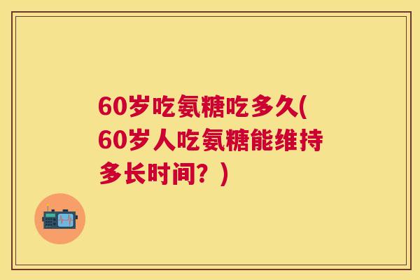 60岁吃氨糖吃多久(60岁人吃氨糖能维持多长时间？)