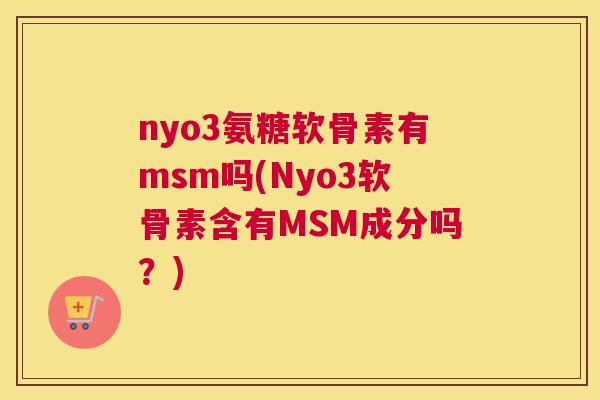 nyo3氨糖软骨素有msm吗(Nyo3软骨素含有MSM成分吗?) nyo3氨糖软骨素有msm吗(Nyo3软骨素含有MSM成分吗?)