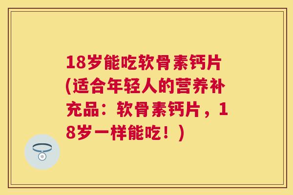 18岁能吃软骨素钙片(适合年轻人的营养补充品：软骨素钙片，18岁一样能吃！)