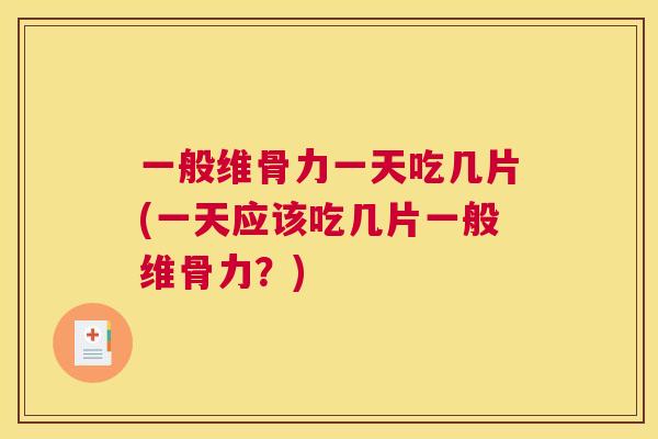 一般维骨力一天吃几片(一天应该吃几片一般维骨力？)