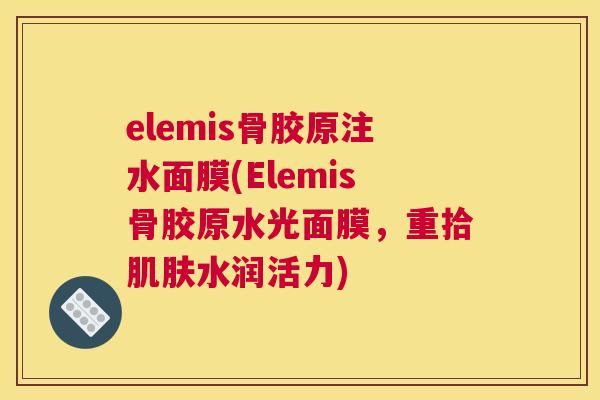 elemis骨胶原注水面膜(Elemis骨胶原水光面膜,重拾水润活力) elemis骨胶原注水面膜(Elemis骨胶原水光面膜,重拾水润活力)