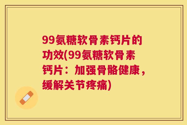 99氨糖软骨素钙片的功效(99氨糖软骨素钙片:加强骨骼健康,缓解关节) 99氨糖软骨素钙片的功效(99氨糖软骨素钙片:加强骨骼健康,缓解关节)