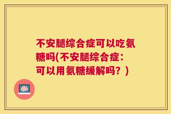 不安腿综合症可以吃氨糖吗(不安腿综合症:可以用氨糖缓解吗?)