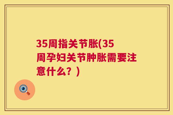 35周指关节胀(35周孕妇关节肿胀需要注意什么?)