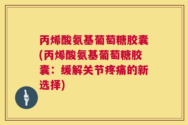 丙烯酸氨基葡萄糖胶囊(丙烯酸氨基葡萄糖胶囊:缓解关节疼痛的新选择)