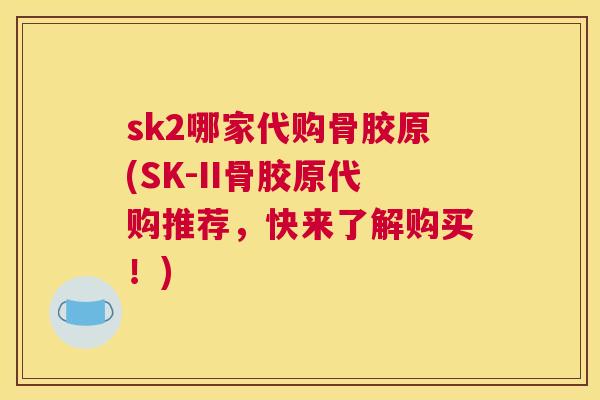 sk2哪家代购骨胶原(SK-II骨胶原代购推荐，快来了解购买！)