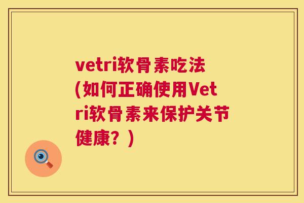 vetri软骨素吃法(如何正确使用Vetri软骨素来保护关节健康?) vetri软骨素吃法(如何正确使用Vetri软骨素来保护关节健康?)