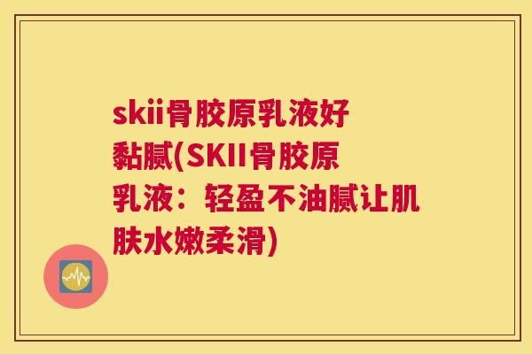 skii骨胶原乳液好黏腻(SKII骨胶原乳液:轻盈不油腻让肌肤水嫩柔滑)