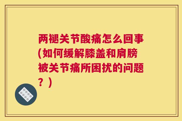 两褪关节酸痛怎么回事(如何缓解膝盖和肩膀被关节痛所困扰的问题?)
