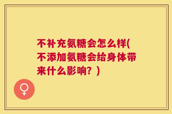 不补充氨糖会怎么样(不添加氨糖会给身体带来什么影响?) 不补充氨糖会怎么样(不添加氨糖会给身体带来什么影响?)