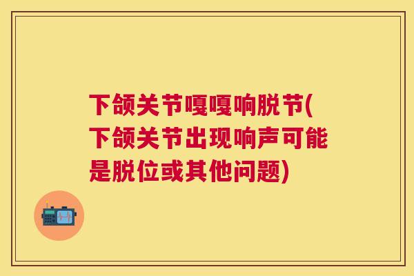 下颌关节嘎嘎响脱节(下颌关节出现响声可能是脱位或其他问题) 下颌关节嘎嘎响脱节(下颌关节出现响声可能是脱位或其他问题)