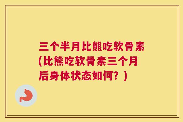 三个半月比熊吃软骨素(比熊吃软骨素三个月后身体状态如何？)