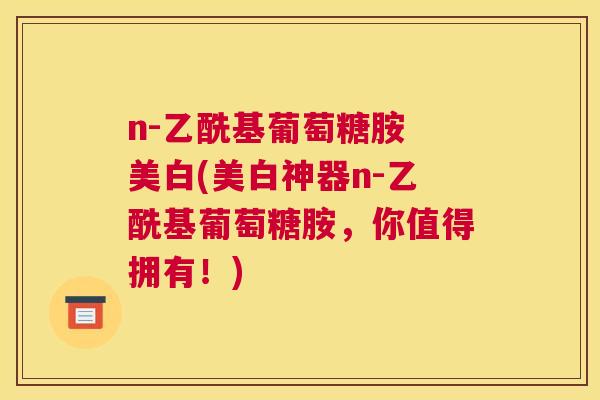 n-乙酰基葡萄糖胺 美白(美白神器n-乙酰基葡萄糖胺，你值得拥有！)