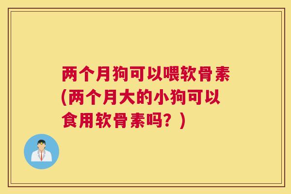 两个月狗可以喂软骨素(两个月大的小狗可以食用软骨素吗?) 两个月狗可以喂软骨素(两个月大的小狗可以食用软骨素吗?)