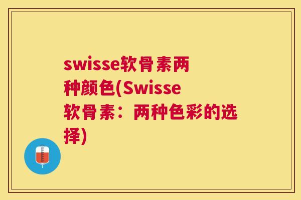 swisse软骨素两种颜色(Swisse软骨素：两种色彩的选择)