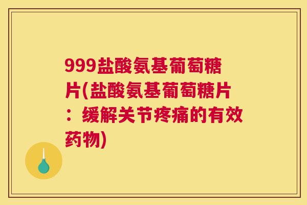 999盐酸氨基葡萄糖片(盐酸氨基葡萄糖片:缓解关节疼痛的有效药物)