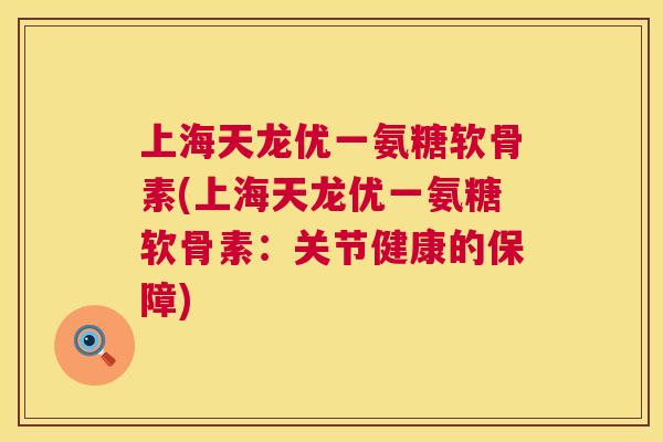 上海天龙优一氨糖软骨素(上海天龙优一氨糖软骨素:关节健康的保障)