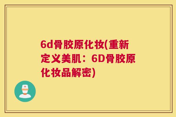 6d骨胶原化妆(重新定义美肌：6D骨胶原化妆品解密)