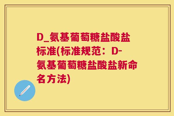 D_氨基葡萄糖盐酸盐标准(标准规范:D-氨基葡萄糖盐酸盐新命名方法) D_氨基葡萄糖盐酸盐标准(标准规范:D-氨基葡萄糖盐酸盐新命名方法)
