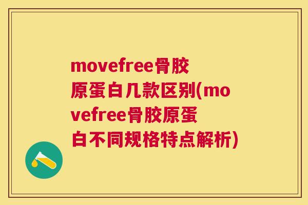 movefree骨胶原蛋白几款区别(movefree骨胶原蛋白不同规格特点解析)