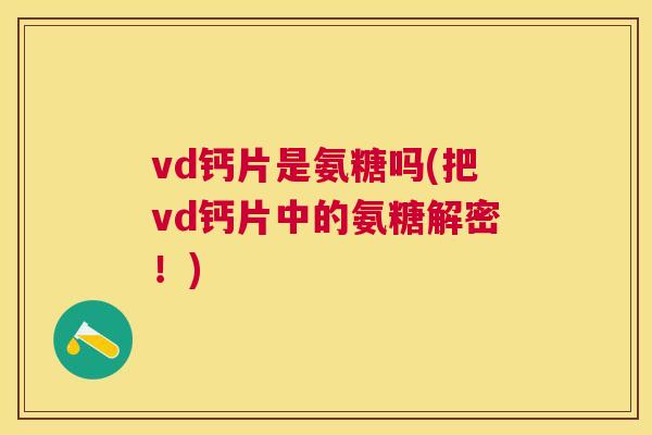 vd钙片是氨糖吗(把vd钙片中的氨糖解密！)
