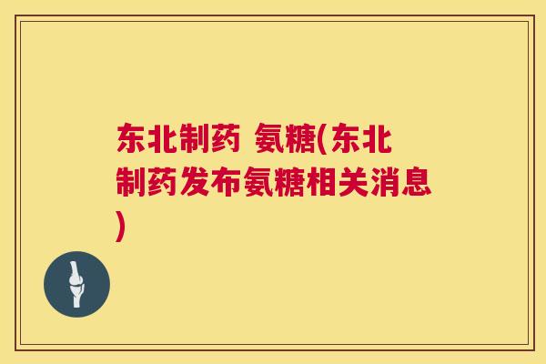 东北制药 氨糖(东北制药发布氨糖相关消息)