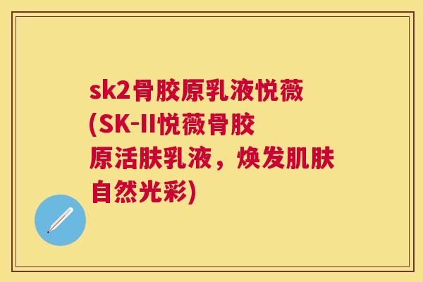 sk2骨胶原乳液悦薇(SK-II悦薇骨胶原活肤乳液,焕发肌肤自然光彩)