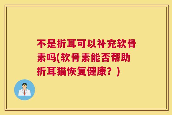不是折耳可以补充软骨素吗(软骨素能否帮助折耳猫恢复健康？)