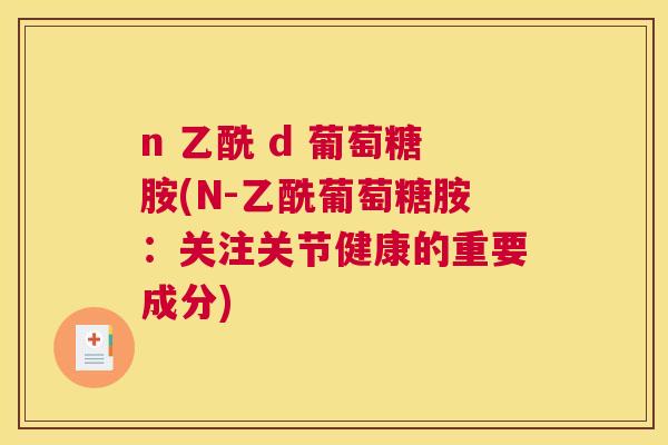 n 乙酰 d 葡萄糖胺(N-乙酰葡萄糖胺:关注关节健康的重要成分)