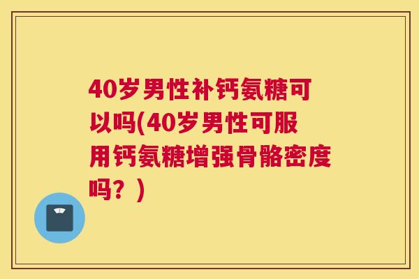 40岁男性补钙氨糖可以吗(40岁男性可服用钙氨糖增强骨骼密度吗？)