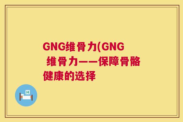 GNG维骨力(GNG 维骨力——保障骨骼健康的选择 GNG维骨力(GNG 维骨力——保障骨骼健康的选择