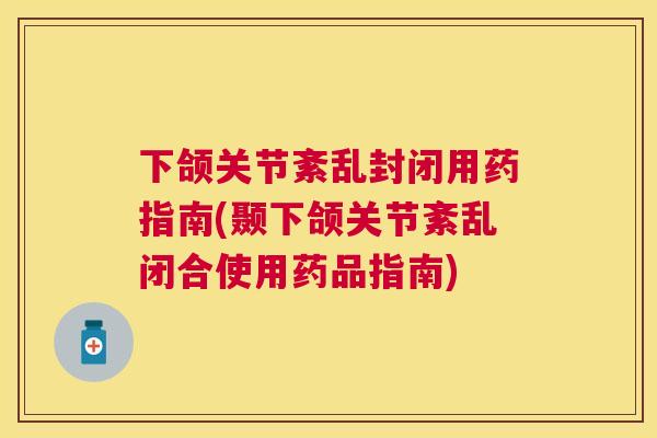 下颌关节紊乱封闭用药指南(颞下颌关节紊乱闭合使用药品指南) 下颌关节紊乱封闭用药指南(颞下颌关节紊乱闭合使用药品指南)