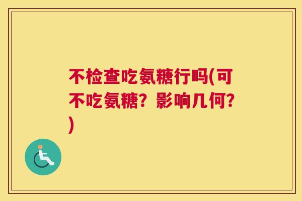 不检查吃氨糖行吗(可不吃氨糖?影响几何?)