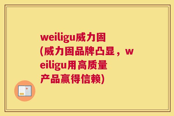 weiligu威力固(威力固品牌凸显,weiligu用高质量产品赢得信赖) weiligu威力固(威力固品牌凸显,weiligu用高质量产品赢得信赖)