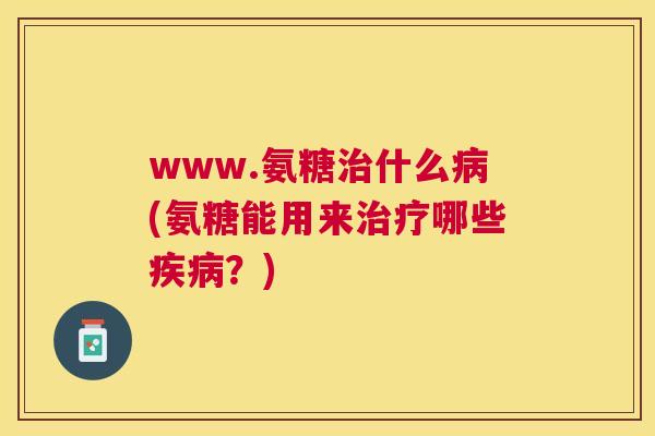 www.氨糖什么(氨糖能用来哪些？)