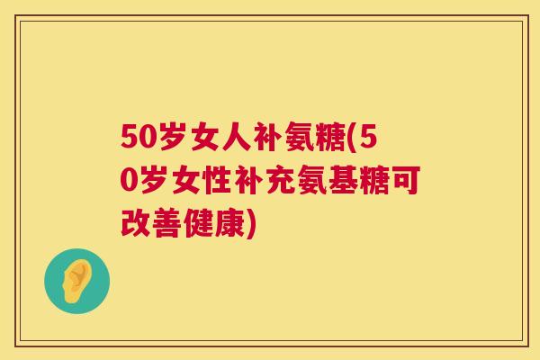50岁女人补氨糖(50岁女性补充氨基糖可改善健康)